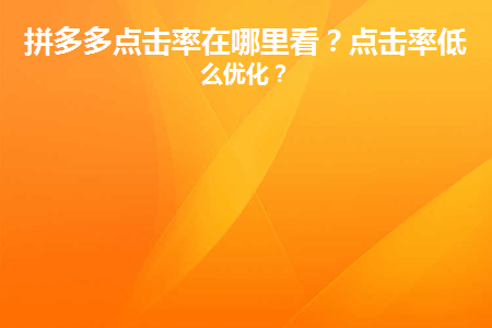 拼多多銷量提升點擊率在哪里看？點擊率低怎么優化？