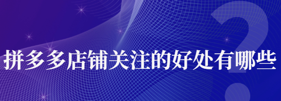 拼多多關注店鋪有什么好處？拼多多店鋪收藏怎么做？