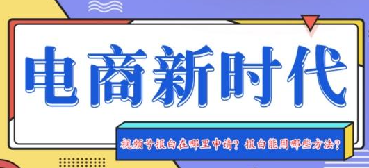 微信視頻號飾品類目報白怎么操作？報白要注意哪些關鍵問題？