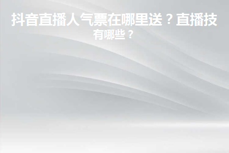 抖音人氣票怎么送？直播技巧是什么？