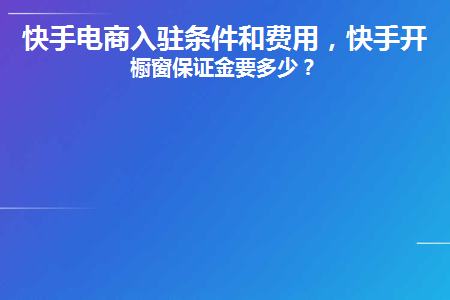 快手小店入駐條件及費用和保證金？快手開通櫥窗保證金要多少？