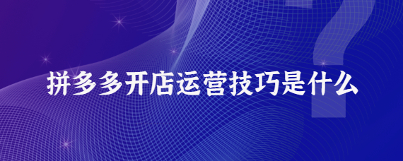 拼多多怎么運營才做的起來？5個開店運營技巧介紹