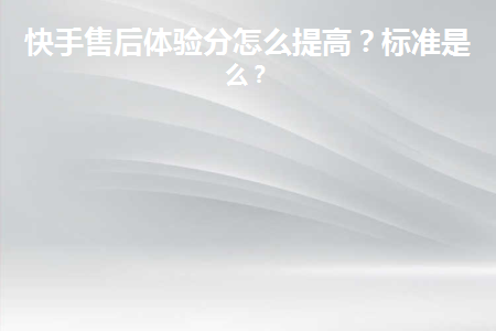 快手小店售后體驗分？如何提高體驗分？