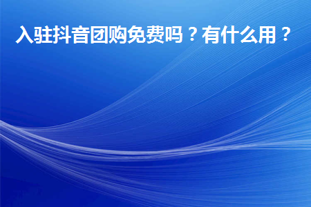 抖音團購入駐免費嗎？團購功能有什么用?