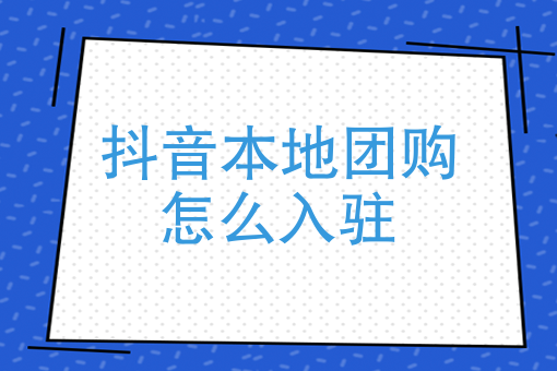 抖音團購入駐資料怎么填寫？三分鐘教會你抖音本地團購入駐流程