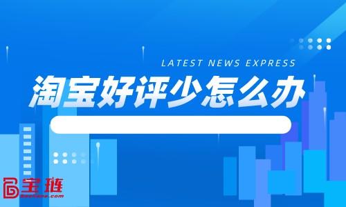 淘寶好評少怎么辦？淘寶好評怎么寫吸引人？