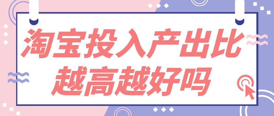 投產比怎么算？電商淘寶里投入產出比越高越好嗎？