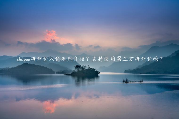 shopee海外倉入倉規(guī)則介紹？支持使用第三方海外倉嗎？