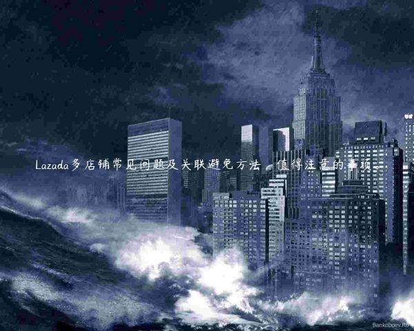 Lazada多店鋪常見問題及關(guān)聯(lián)避免方法，值得注意的事項(xiàng)。