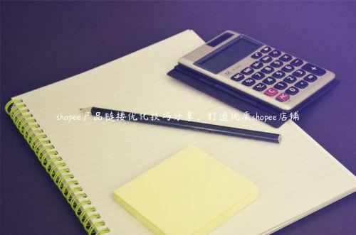 shopee產(chǎn)品鏈接優(yōu)化技巧分享，打造優(yōu)質(zhì)shopee店鋪