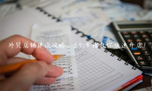 外貿店鋪建設攻略：3個步驟教你快速開店！