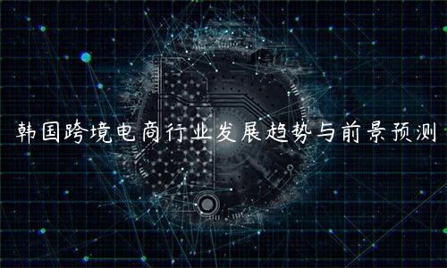 韓國跨境電商行業發展趨勢與前景預測