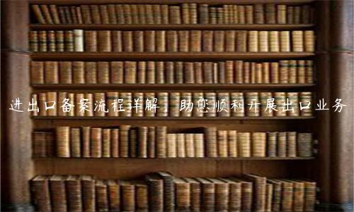 進出口備案流程詳解，助您順利開展出口業(yè)務(wù)