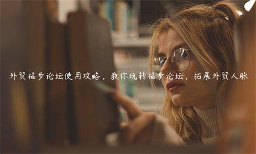 外貿福步論壇使用攻略，教你玩轉福步論壇，拓展外貿人脈