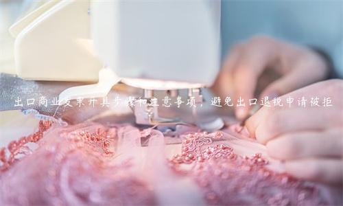 出口商業(yè)發(fā)票開具步驟和注意事項(xiàng)，避免出口退稅申請被拒