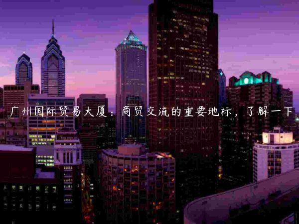 廣州國際貿(mào)易大廈：商貿(mào)交流的重要地標(biāo)，了解一下