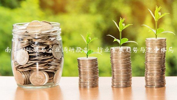 南京國際貿易企業調研報告：行業發展趨勢與競爭格局