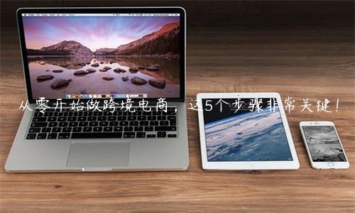 從零開始做跨境電商，這5個(gè)步驟非常關(guān)鍵！