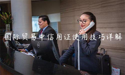 國(guó)際貿(mào)易中信用證使用技巧詳解