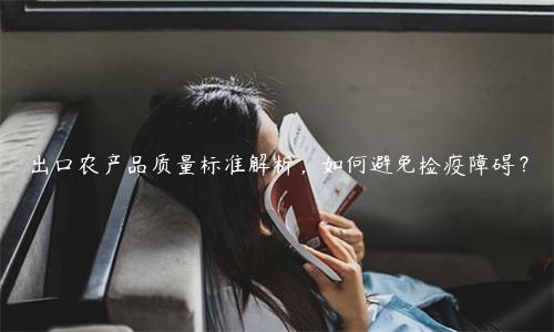 出口農產品質量標準解析，如何避免檢疫障礙？