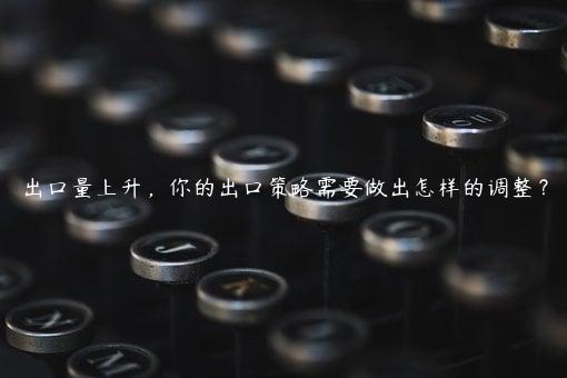 出口量上升，你的出口策略需要做出怎樣的調整？