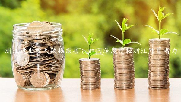浙江進出口大數據報告：如何深度挖掘浙江外貿潛力