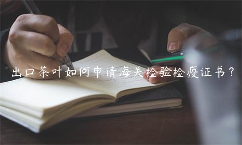 出口茶葉如何申請海關檢驗檢疫證書？