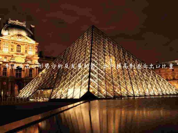 制造業出口形勢分析及發展趨勢，如何提高制造業出口比重