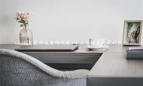 Lazada發貨物流查詢攻略+本土店鋪發貨實戰技巧