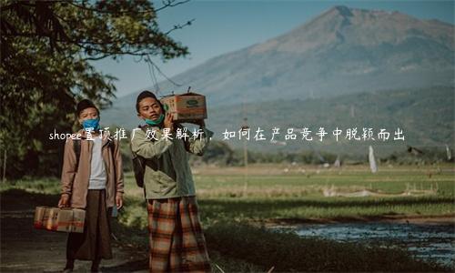 shopee置頂推廣效果解析，如何在產(chǎn)品競爭中脫穎而出