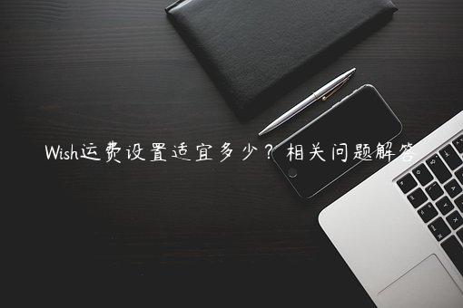 Wish運費設置適宜多少？相關問題解答
