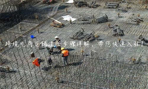 跨境電商店鋪注冊步驟詳解，帶您快速入駐！