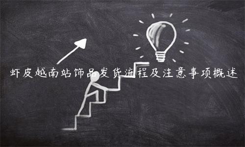 蝦皮越南站飾品發(fā)貨流程及注意事項(xiàng)概述