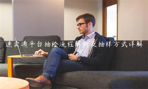 速賣通平臺(tái)抽檢流程解析及抽樣方式詳解