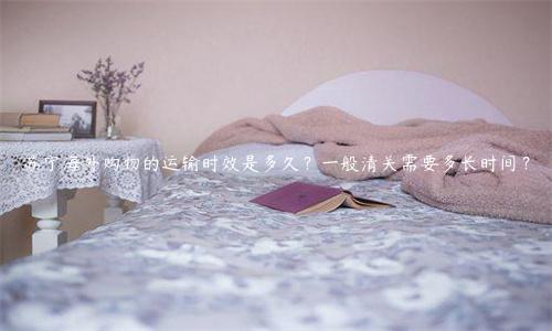 蘇寧海外購物的運輸時效是多久？一般清關需要多長時間？